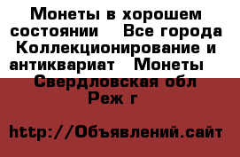 Монеты в хорошем состоянии. - Все города Коллекционирование и антиквариат » Монеты   . Свердловская обл.,Реж г.